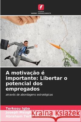 A motivação é importante: Libertar o potencial dos empregados Igba, Terkosu, Ahungwa, Joseph Msugh, Aondoakaa, Abraham Terfa 9786202333375