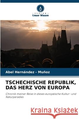TSCHECHISCHE REPUBLIK, DAS HERZ VON EUROPA Hernandez - Muñoz, Abel 9786202334631 Verlag Unser Wissen