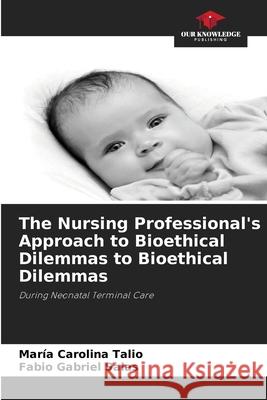 The Nursing Professional's Approach to Bioethical Dilemmas to Bioethical Dilemmas Maria Carolina Talio Fabio Gabriel Salas 9786202334693 Our Knowledge Publishing