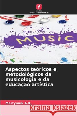 Aspectos teóricos e metodológicos da musicologia e da educação artística A.K., Martyniuk 9786202338387 Edições Nosso Conhecimento