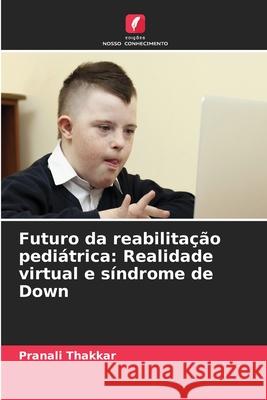 Futuro da reabilitação pediátrica: Realidade virtual e síndrome de Down Thakkar, Pranali 9786202357432