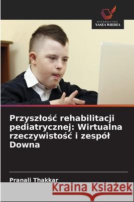 Przyszlosc rehabilitacji pediatrycznej: Wirtualna rzeczywistosc i zespól Downa Thakkar, Pranali 9786202357814