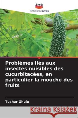 Problèmes liés aux insectes nuisibles des cucurbitacées, en particulier la mouche des fruits Ghule, Tushar 9786202367905