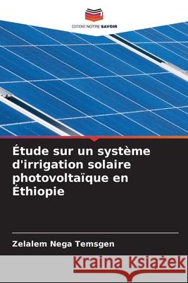 Étude sur un système d'irrigation solaire photovoltaïque en Éthiopie Temsgen, Zelalem Nega 9786202371209 Editions Notre Savoir
