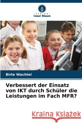 Verbessert der Einsatz von IKT durch Schüler die Leistungen im Fach MFR? Wachtel, Birte 9786202372398