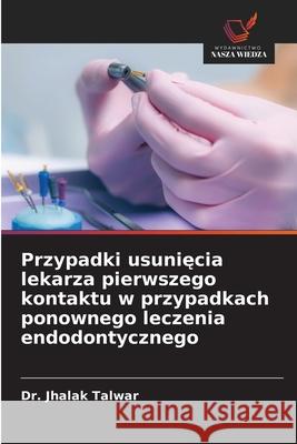 Przypadki usuniecia lekarza pierwszego kontaktu w przypadkach ponownego leczenia endodontycznego TALWAR, Dr. JHALAK 9786202372725