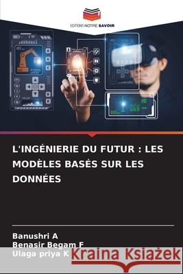 L'INGÉNIERIE DU FUTUR : LES MODÈLES BASÉS SUR LES DONNÉES A, Banushri, F, Benasir Begam, K, Ulaga Priya 9786202373425 Editions Notre Savoir