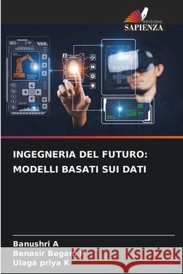 INGEGNERIA DEL FUTURO: MODELLI BASATI SUI DATI A, Banushri, F, Benasir Begam, K, Ulaga Priya 9786202373432 Edizioni Sapienza