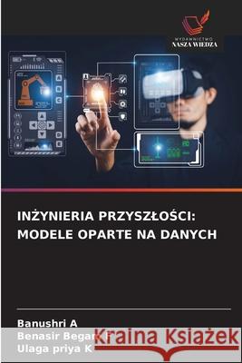 IN YNIERIA PRZYSZLOSCI: MODELE OPARTE NA DANYCH A, Banushri, F, Benasir Begam, K, Ulaga Priya 9786202373449 Wydawnictwo Nasza Wiedza