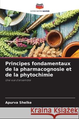 Principes fondamentaux de la pharmacognosie et de la phytochimie Shelke, Apurva 9786202376662