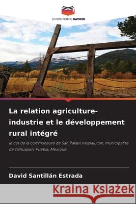 La relation agriculture-industrie et le développement rural intégré SANTILLAN ESTRADA, DAVID 9786202377546 Editions Notre Savoir