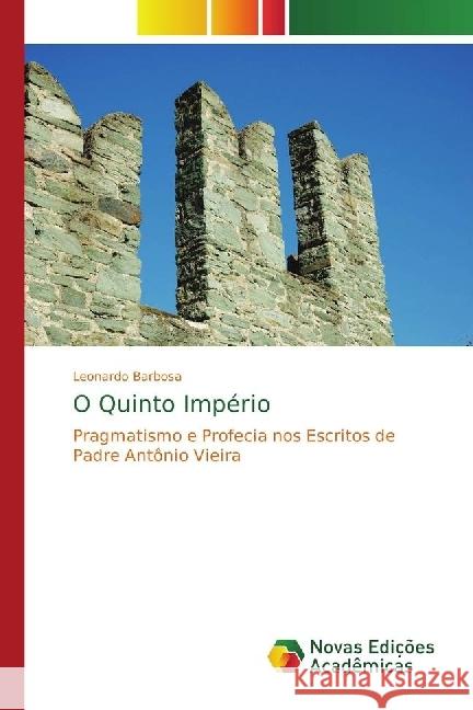 O Quinto Império : Pragmatismo e Profecia nos Escritos de Padre Antônio Vieira Barbosa, Leonardo 9786202401623