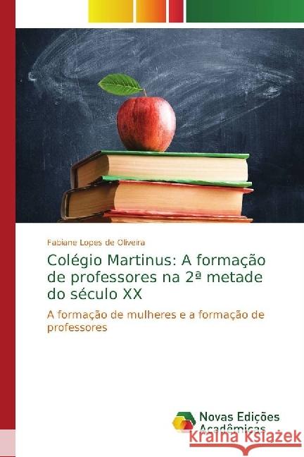 Colégio Martinus: A formação de professores na 2ª metade do século XX : A formação de mulheres e a formação de professores Lopes de Oliveira, Fabiane 9786202403498