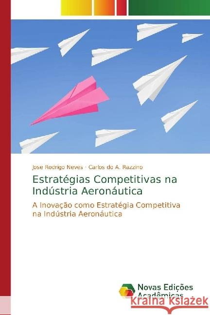 Estratégias Competitivas na Indústria Aeronáutica : A Inovação como Estratégia Competitiva na Indústria Aeronáutica Neves, Jose Rodrigo; Razzino, Carlos do A. 9786202404068