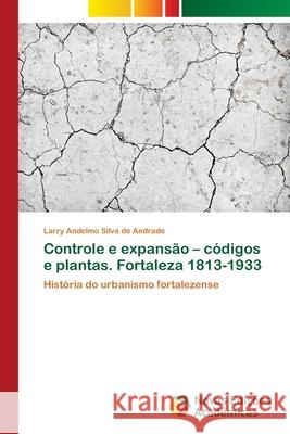 Controle e expansão - códigos e plantas. Fortaleza 1813-1933 Silva de Andrade, Larry Andelmo 9786202404181