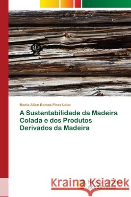 A Sustentabilidade da Madeira Colada e dos Produtos Derivados da Madeira Ramos Pires Lobo, Maria Alice 9786202404686