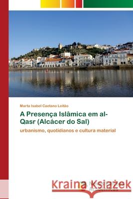A Presença Islâmica em al-Qasr (Alcácer do Sal) Caetano Leitão, Marta Isabel 9786202409643 Novas Edicioes Academicas