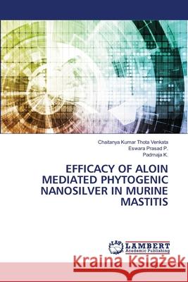 EFFICACY OF ALOIN MEDIATED PHYTOGENIC NANOSILVER IN MURINE MASTITIS Thota Venkata, Chaitanya Kumar, P., Eswara Prasad, K., Padmaja 9786202422475