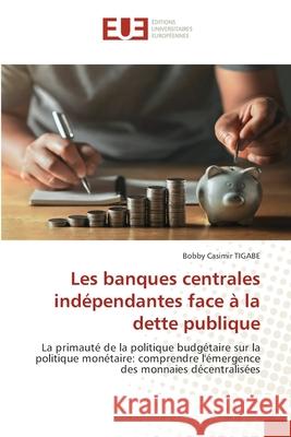 Les banques centrales indépendantes face à la dette publique Casimir TIGABE, Bobby 9786202423731 Éditions universitaires européennes
