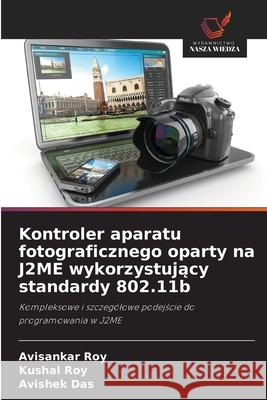 Kontroler aparatu fotograficznego oparty na J2ME wykorzystujacy standardy 802.11b Roy, Avisankar, Roy, Kushal, Das, Avishek 9786202423861
