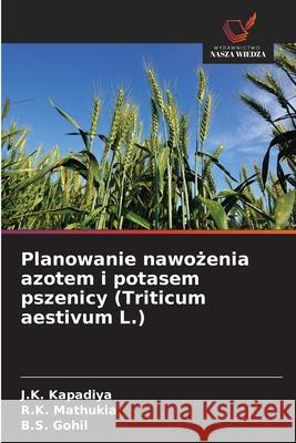 Planowanie nawozenia azotem i potasem pszenicy (Triticum aestivum L.) Kapadiya, J.K., Mathukia, R.K., Gohil, B.S. 9786202424523