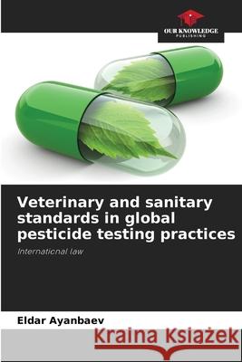 Veterinary and sanitary standards in global pesticide testing practices Ayanbaev, Eldar 9786202425568 Our Knowledge Publishing