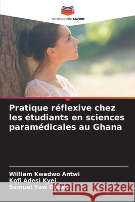 Pratique réflexive chez les étudiants en sciences paramédicales au Ghana Antwi, William Kwadwo, Kyei, Kofi Adesi, Opoku, Samuel Yaw 9786202426121