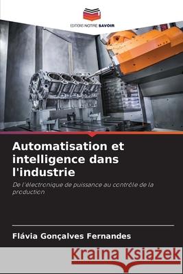 Automatisation et intelligence dans l'industrie Fl?via Gon?alves Fernandes 9786202426237 Editions Notre Savoir