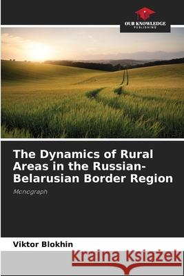 The Dynamics of Rural Areas in the Russian-Belarusian Border Region Blokhin, Viktor 9786202429825 Our Knowledge Publishing