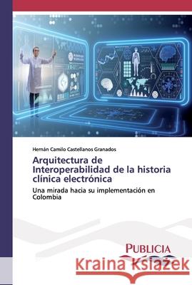 Arquitectura de Interoperabilidad de la historia clínica electrónica Castellanos Granados, Hernán Camilo 9786202431347 Publicia