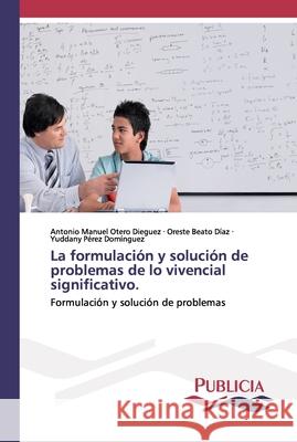 La formulación y solución de problemas de lo vivencial significativo. Antonio Manuel Otero Diéguez, Oreste Beato Díaz, Yuddany Pérez Domínguez 9786202432009 Publicia