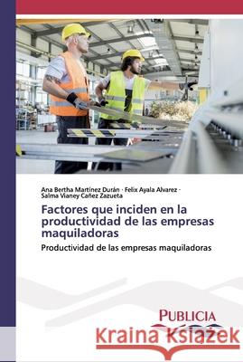 Factores que inciden en la productividad de las empresas maquiladoras Ana Bertha Martínez Durán, Felix Ayala Alvarez, Salma Vianey Cañez Zazueta 9786202432207