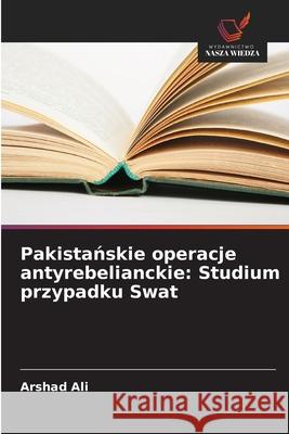 Pakistanskie operacje antyrebelianckie: Studium przypadku Swat Ali, Arshad 9786202434300