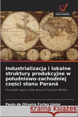 Industrializacja i lokalne struktury produkcyjne w poludniowo-zachodniej czesci stanu Paraná de Oliveira Fortes Júnior, Paulo 9786202439503