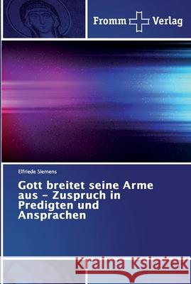 Gott breitet seine Arme aus - Zuspruch in Predigten und Ansprachen Elfriede Siemens 9786202442787