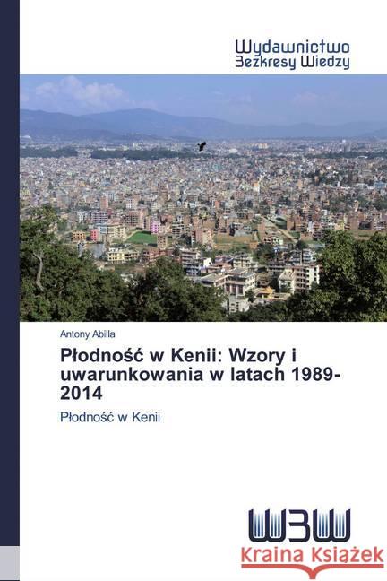 Plodnosc w Kenii: Wzory i uwarunkowania w latach 1989-2014 : Plodnosc w Kenii Abilla, Antony 9786202446327 Wydawnictwo Bezkresy Wiedzy