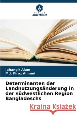 Determinanten der Landnutzungsänderung in der südwestlichen Region Bangladeschs Alam, Jahangir, Firoz Ahmed, Md. 9786202453837