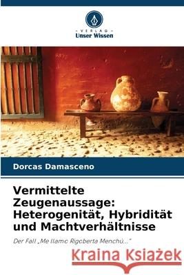 Vermittelte Zeugenaussage: Heterogenität, Hybridität und Machtverhältnisse Damasceno, Dorcas 9786202459150