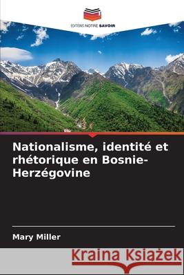 Nationalisme, identité et rhétorique en Bosnie-Herzégovine Miller, Mary 9786202460613