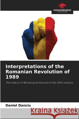 Interpretations of the Romanian Revolution of 1989 Danciu, Daniel 9786202463294 Our Knowledge Publishing