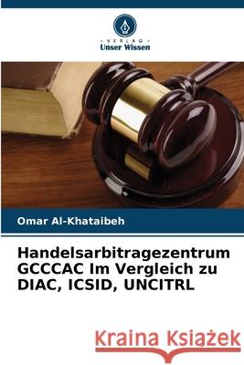 Handelsarbitragezentrum GCCCAC Im Vergleich zu DIAC, ICSID, UNCITRL Al-Khataibeh, Omar 9786202463553