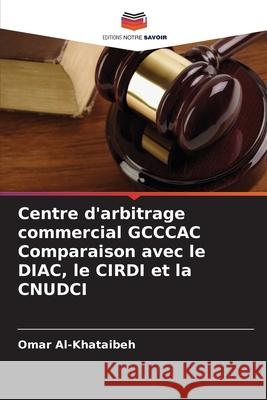 Centre d'arbitrage commercial GCCCAC Comparaison avec le DIAC, le CIRDI et la CNUDCI Al-Khataibeh, Omar 9786202463577