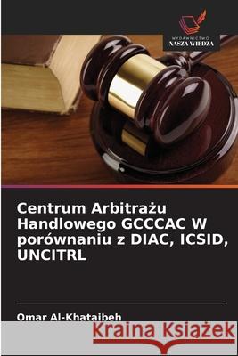 Centrum Arbitrazu Handlowego GCCCAC W porównaniu z DIAC, ICSID, UNCITRL Al-Khataibeh, Omar 9786202463652
