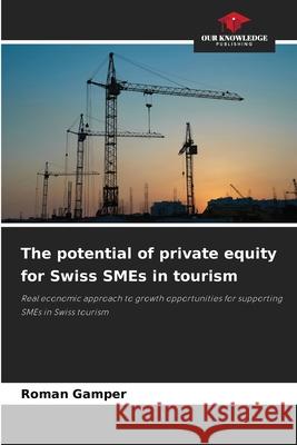 The potential of private equity for Swiss SMEs in tourism Gamper, Roman 9786202469128 Our Knowledge Publishing