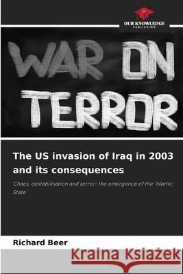 The US invasion of Iraq in 2003 and its consequences Beer, Richard 9786202469715 Our Knowledge Publishing