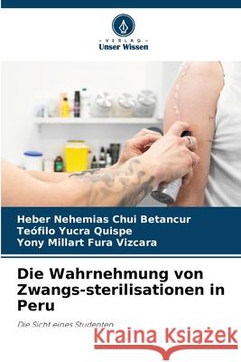 Die Wahrnehmung von Zwangs-sterilisationen in Peru Chui Betancur, Heber Nehemias, Yucra Quispe, Teófilo, Fura Vizcara, Yony Millart 9786202470797 Verlag Unser Wissen