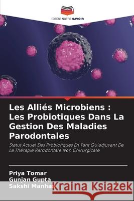 Les Alliés Microbiens : Les Probiotiques Dans La Gestion Des Maladies Parodontales Tomar, Priya, Gupta, Gunjan, Manhas, Sakshi 9786202471572