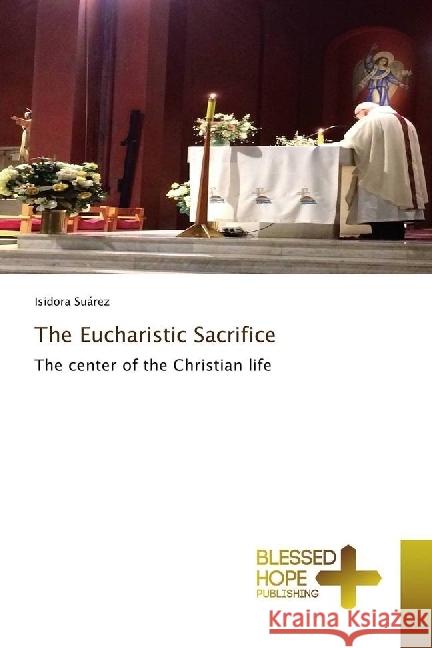 The Eucharistic Sacrifice : The center of the Christian life Suárez, Isidora 9786202477154