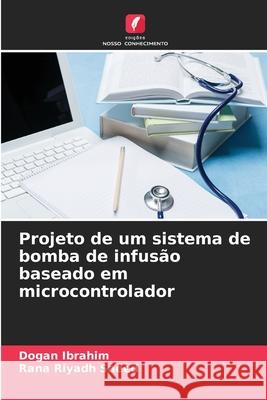 Projeto de um sistema de bomba de infusão baseado em microcontrolador Ibrahim, Dogan, Saeed, Rana Riyadh 9786202485760