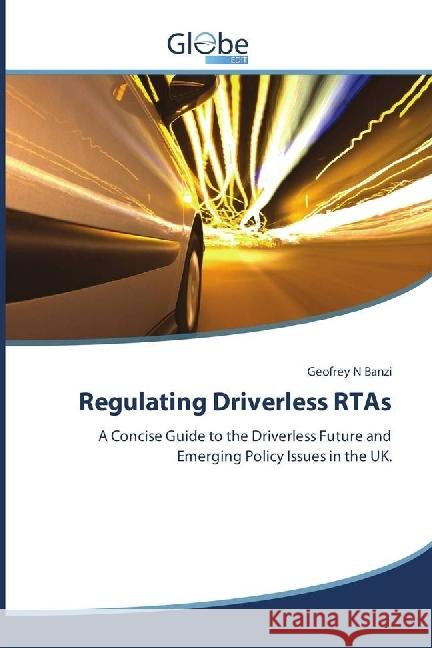 Regulating Driverless RTAs : A Concise Guide to the Driverless Future and Emerging Policy Issues in the UK. N Banzi, Geofrey 9786202486385 GlobeEdit